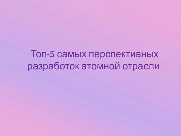 Топ-5 самых перспективных разработок атомной отрасли