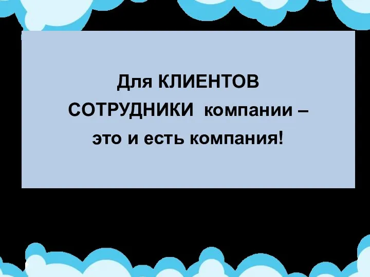 Для КЛИЕНТОВ СОТРУДНИКИ компании – это и есть компания! Важно ЧТО говорим и