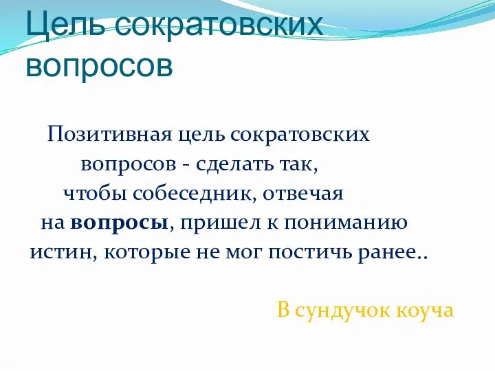 Цель сократовских вопросов Позитивная цель сократовских вопросов - сделать так,