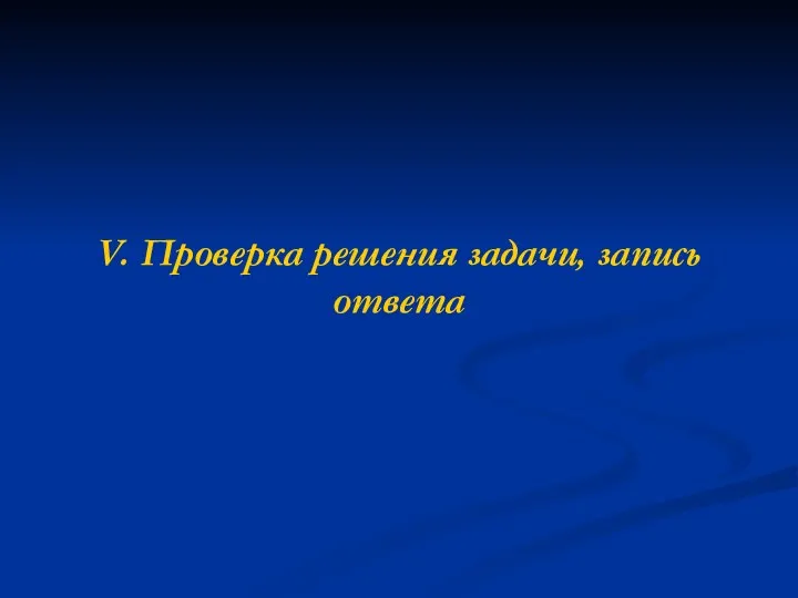 V. Проверка решения задачи, запись ответа