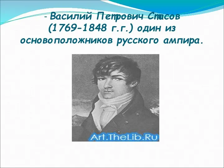 - Василий Петрович Стасов (1769-1848 г.г.) один из основоположников русского ампира.