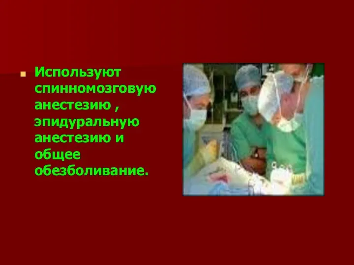 Используют спинномозговую анестезию , эпидуральную анестезию и общее обезболивание.