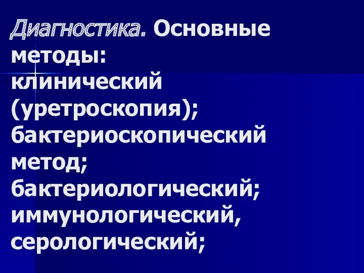 Диагностика. Основные методы: клинический (уретроскопия); бактериоскопический метод; бактериологический; иммунологический, серологический;