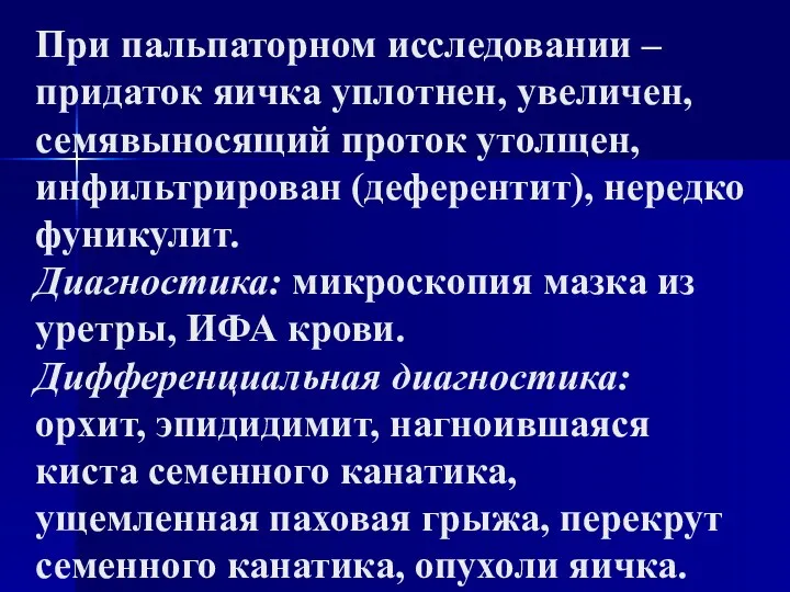 При пальпаторном исследовании – придаток яичка уплотнен, увеличен, семявыносящий проток