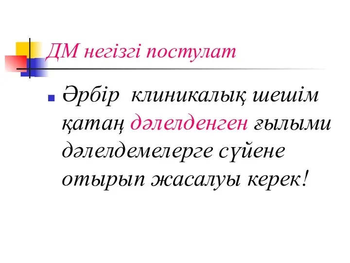 ДМ негізгі постулат Әрбір клиникалық шешім қатаң дәлелденген ғылыми дәлелдемелерге сүйене отырып жасалуы керек!