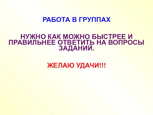 РАБОТА В ГРУППАХ НУЖНО КАК МОЖНО БЫСТРЕЕ И ПРАВИЛЬНЕЕ ОТВЕТИТЬ НА ВОПРОСЫ ЗАДАНИЙ. ЖЕЛАЮ УДАЧИ!!!