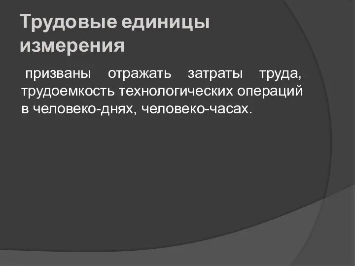 Трудовые единицы измерения призваны отражать затраты труда, трудоемкость технологических операций в человеко-днях, человеко-часах.