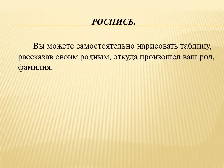 РОСПИСЬ. Вы можете самостоятельно нарисовать таблицу, рассказав своим родным, откуда произошел ваш род, фамилия.