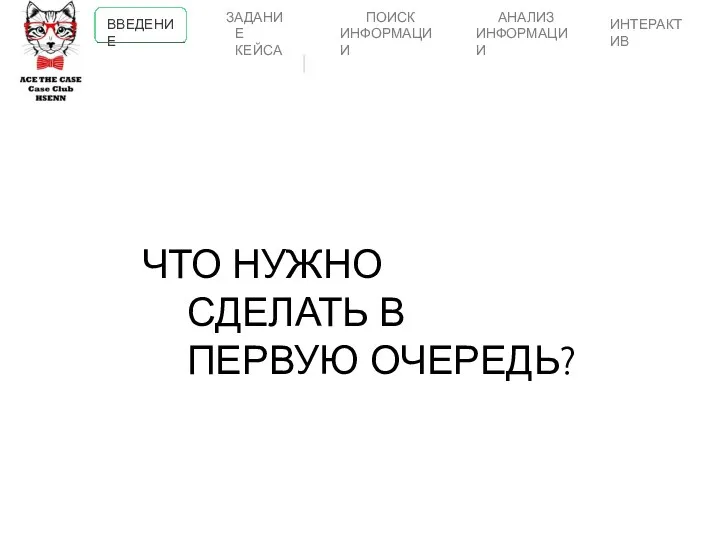 ЧТО НУЖНО СДЕЛАТЬ В ПЕРВУЮ ОЧЕРЕДЬ? ВВЕДЕНИЕ ПОИСК ИНФОРМАЦИИ АНАЛИЗ ИНФОРМАЦИИ ИНТЕРАКТИВ ЗАДАНИЕ КЕЙСА