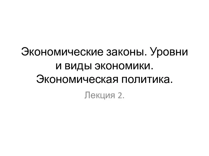 Экономические законы. Уровни и виды экономики. Экономическая политика. Лекция 2.