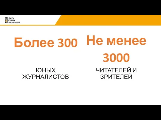 Более 300 ЮНЫХ ЖУРНАЛИСТОВ Не менее 3000 ЧИТАТЕЛЕЙ И ЗРИТЕЛЕЙ