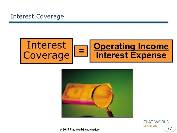 Interest Coverage © 2015 Flat World Knowledge Interest Coverage = Operating Income Interest Expense