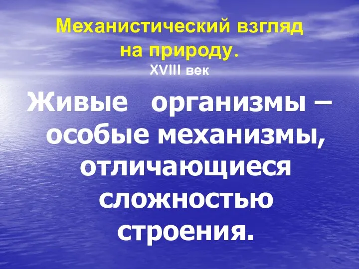 Механистический взгляд на природу. XVIII век Живые организмы – особые механизмы, отличающиеся сложностью строения.