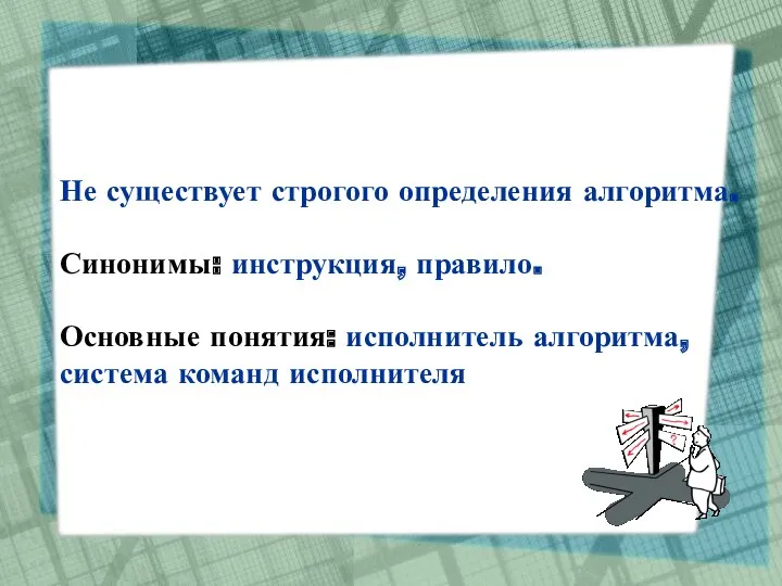 Не существует строгого определения алгоритма. Синонимы: инструкция, правило. Основные понятия: исполнитель алгоритма, система команд исполнителя