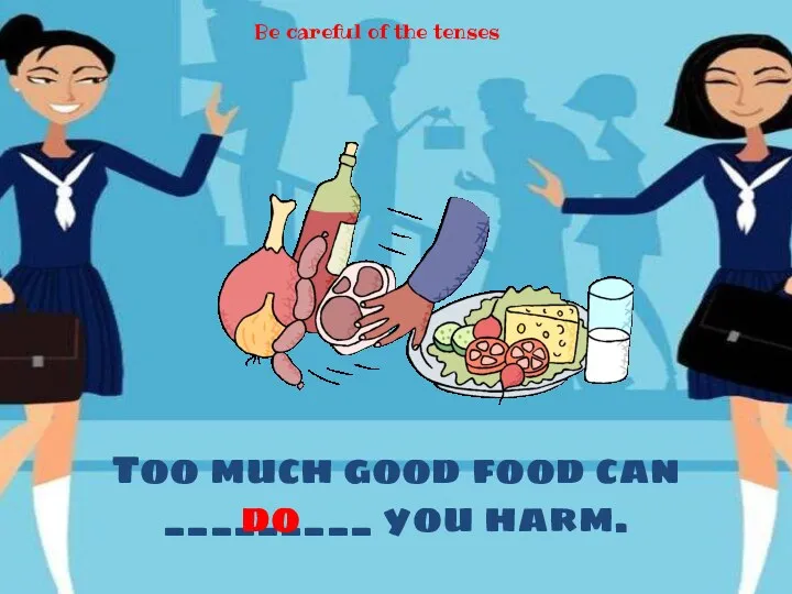 Too much good food can _________ you harm. do Be careful of the tenses