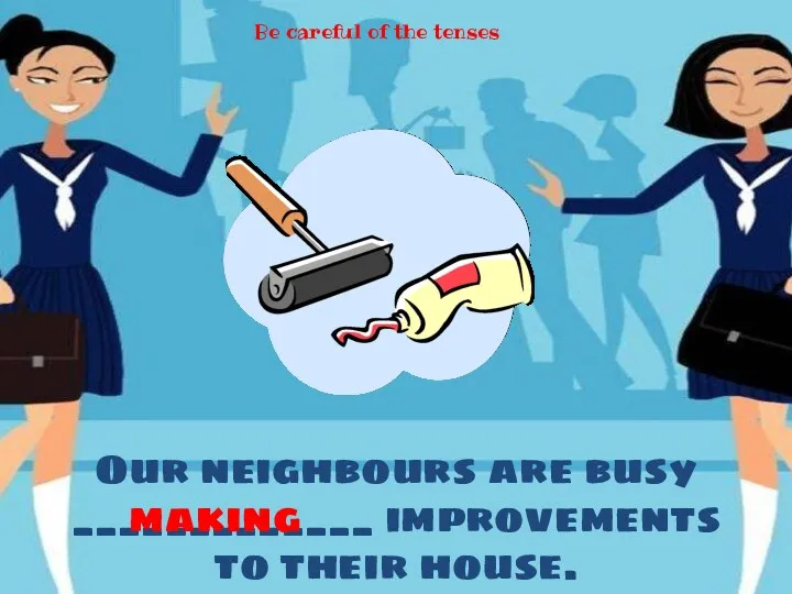 Our neighbours are busy _____________ improvements to their house. making Be careful of the tenses