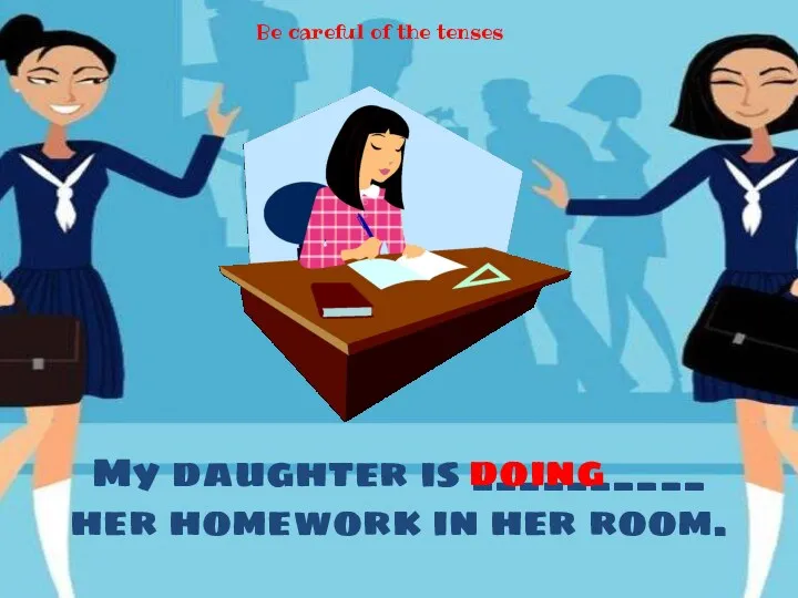 My daughter is __________ her homework in her room. doing Be careful of the tenses