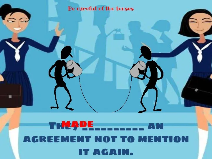 They __________ an agreement not to mention it again. made Be careful of the tenses