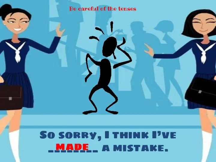 So sorry, I think I’ve ________ a mistake. made Be careful of the tenses