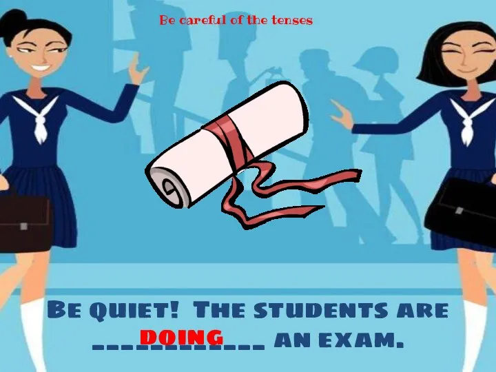 Be quiet! The students are ____________ an exam. doing Be careful of the tenses
