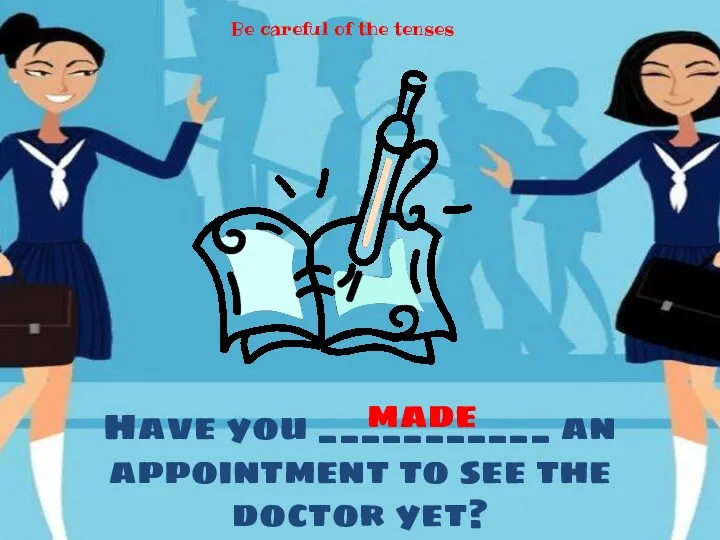 Have you ___________ an appointment to see the doctor yet? made Be careful of the tenses