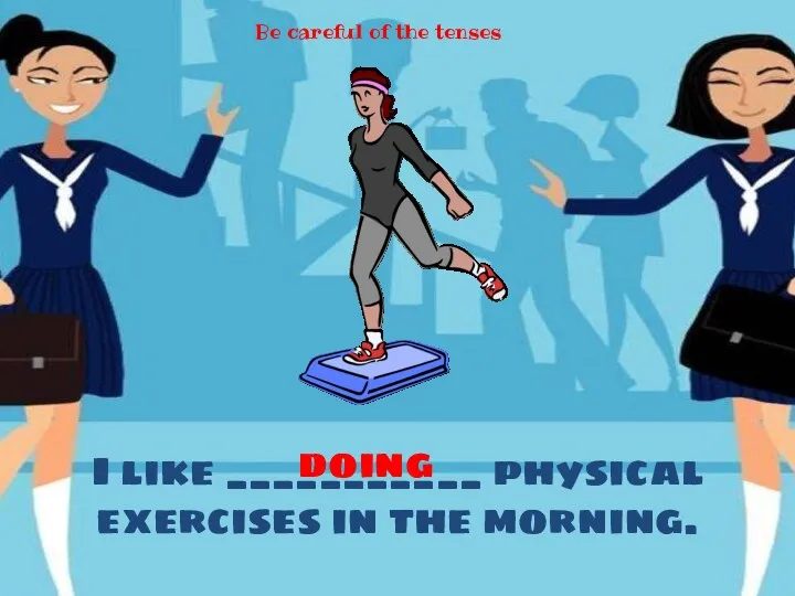 I like ___________ physical exercises in the morning. doing Be careful of the tenses