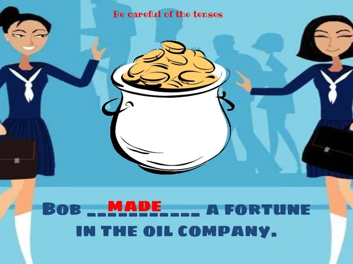 Bob ___________ a fortune in the oil company. made Be careful of the tenses