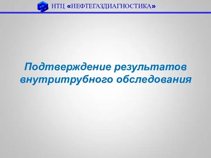 НТЦ «НЕФТЕГАЗДИАГНОСТИКА» Подтверждение результатов внутритрубного обследования