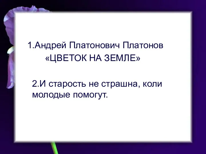 1.Андрей Платонович Платонов «ЦВЕТОК НА ЗЕМЛЕ» 2.И старость не страшна, коли молодые помогут.