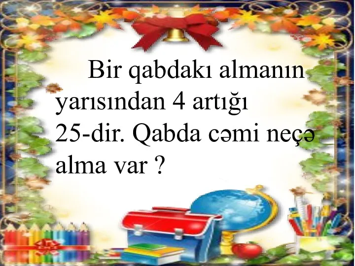 Bir qabdakı almanın yarısından 4 artığı 25-dir. Qabda cəmi neçə alma var ?