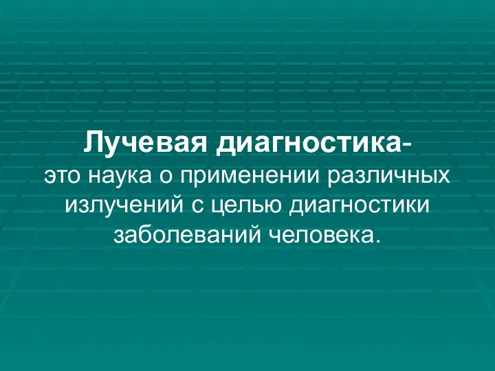 Лучевая диагностика- это наука о применении различных излучений с целью диагностики заболеваний человека.