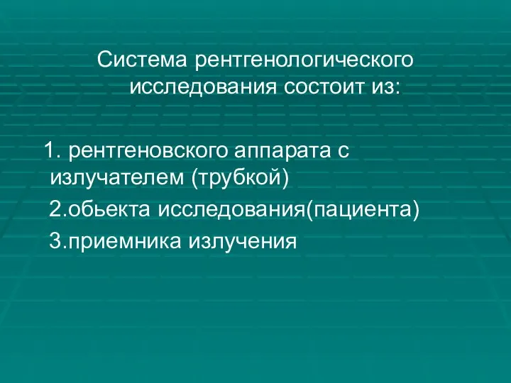 Система рентгенологического исследования состоит из: 1. рентгеновского аппарата с излучателем (трубкой) 2.обьекта исследования(пациента) 3.приемника излучения