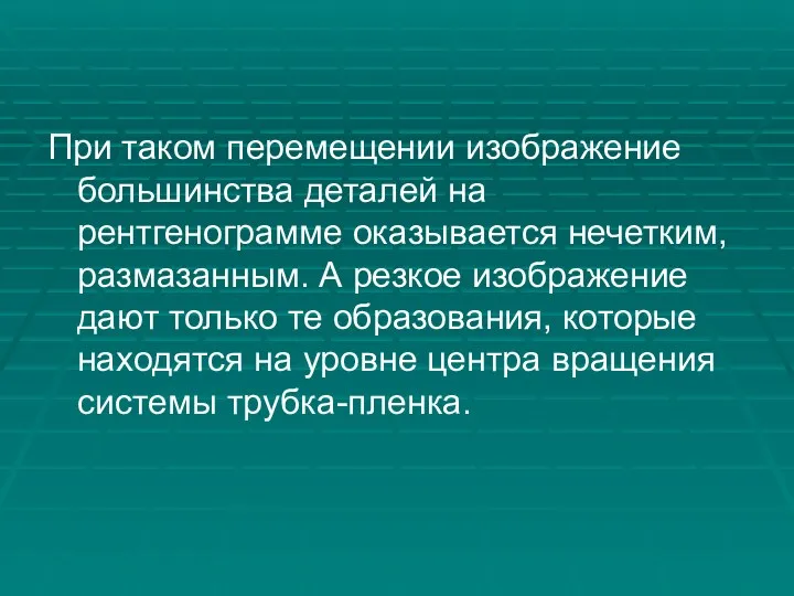 При таком перемещении изображение большинства деталей на рентгенограмме оказывается нечетким, размазанным. А резкое