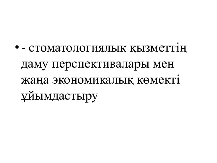 - стоматологиялық қызметтің даму перспективалары мен жаңа экономикалық көмекті ұйымдастыру