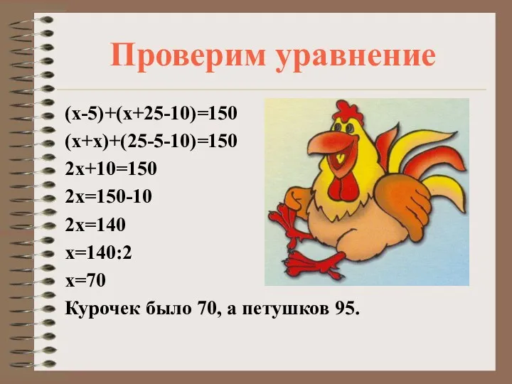 Проверим уравнение (х-5)+(х+25-10)=150 (х+х)+(25-5-10)=150 2х+10=150 2х=150-10 2х=140 х=140:2 х=70 Курочек было 70, а петушков 95.