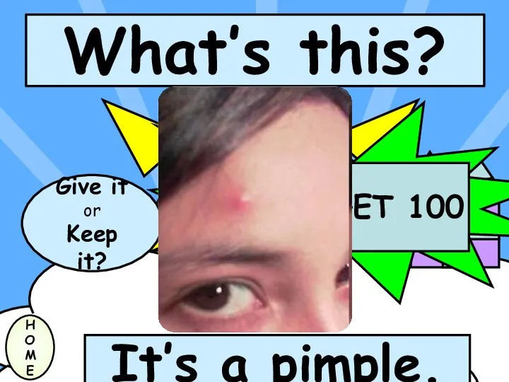 What’s this? H O M E It’s a pimple. Give it or Keep it?