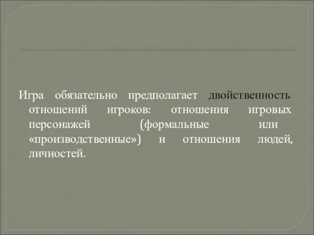 Игра обязательно предполагает двойственность отношений игроков: отношения игровых персонажей (формальные или «производственные») и отношения людей, личностей.