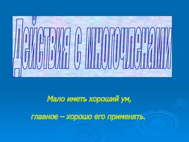 Действия с многочленами Мало иметь хороший ум, главное – хорошо его применять.