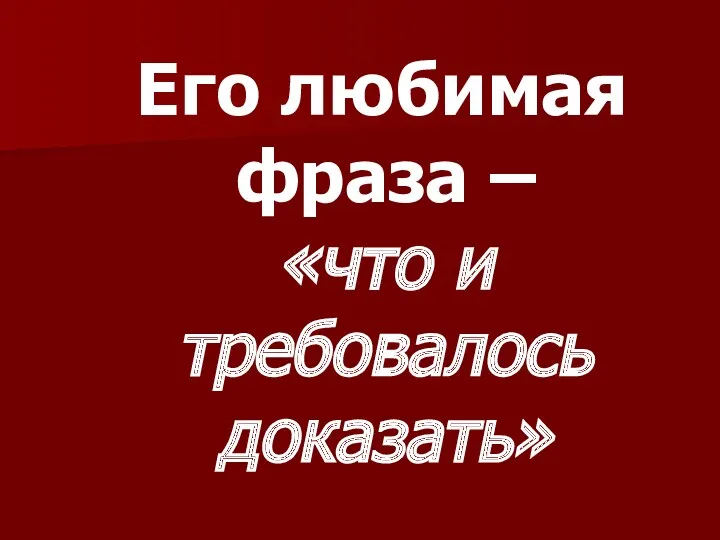 Его любимая фраза – «что и требовалось доказать»