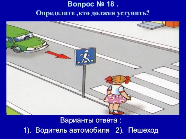 Вопрос № 18 . Определите ,кто должен уступить? Варианты ответа : 1). Водитель автомобиля 2). Пешеход