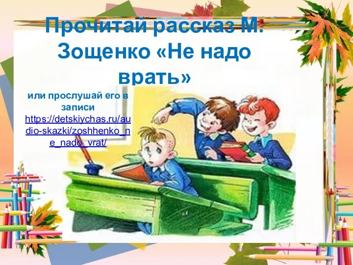 Прочитай рассказ М.Зощенко «Не надо врать» или прослушай его в записи https://detskiychas.ru/audio-skazki/zoshhenko_ne_nado_vrat/