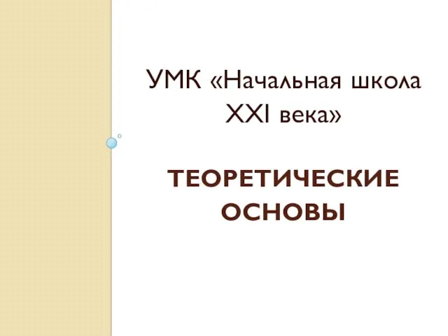 ТЕОРЕТИЧЕСКИЕ ОСНОВЫ УМК «Начальная школа ХХI века»