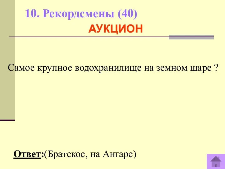 10. Рекордсмены (40) Ответ:(Братское, на Ангаре) АУКЦИОН Самое крупное водохранилище на земном шаре ?