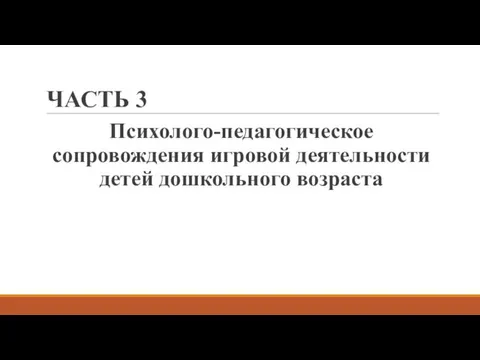 ЧАСТЬ 3 Психолого-педагогическое сопровождения игровой деятельности детей дошкольного возраста