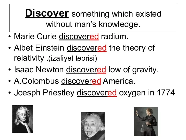 Discover something which existed without man’s knowledge. Marie Curie discovered radium. Albet Einstein