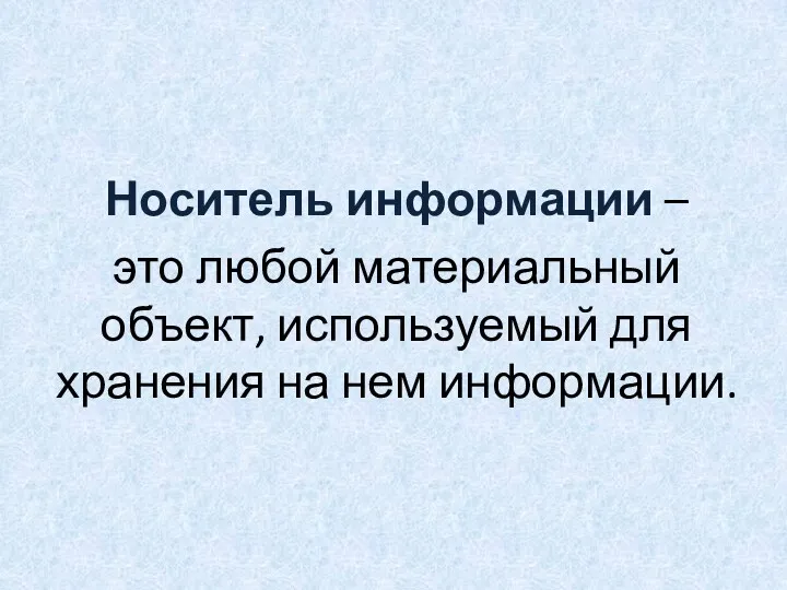 Носитель информации – это любой материальный объект, используемый для хранения на нем информации.