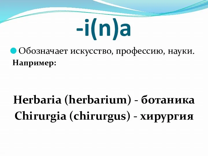 -i(n)a Обозначает искусство, профессию, науки. Например: Herbaria (herbarium) - ботаника Chirurgia (chirurgus) - хирургия