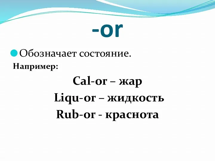 -or Обозначает состояние. Например: Cal-or – жар Liqu-or – жидкость Rub-or - краснота