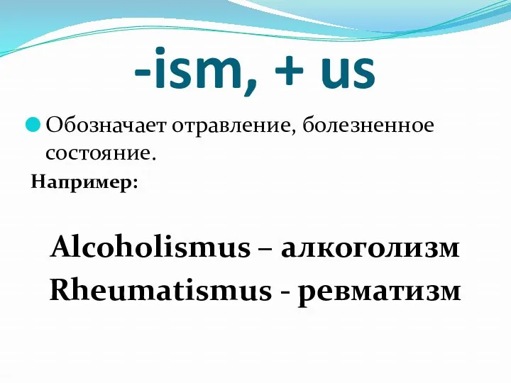 -ism, + us Обозначает отравление, болезненное состояние. Например: Alcoholismus – алкоголизм Rheumatismus - ревматизм