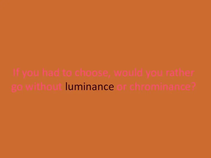If you had to choose, would you rather go without luminance or chrominance?